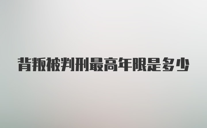 背叛被判刑最高年限是多少