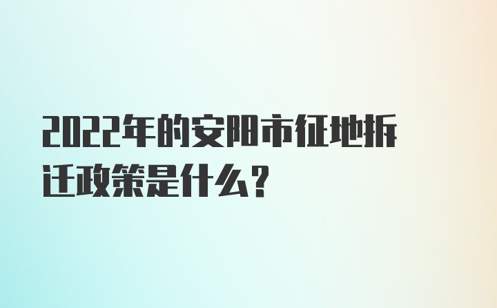 2022年的安阳市征地拆迁政策是什么？