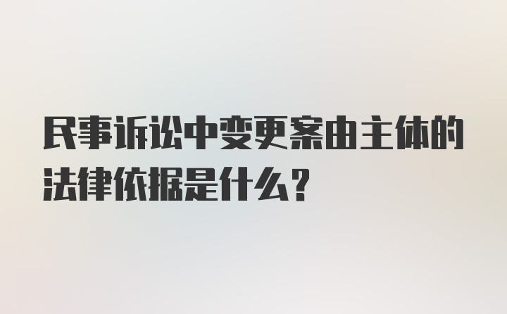 民事诉讼中变更案由主体的法律依据是什么？