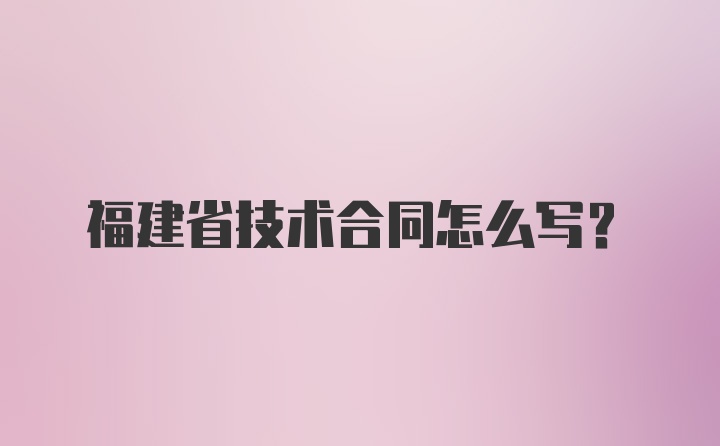 福建省技术合同怎么写？