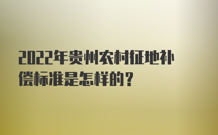 2022年贵州农村征地补偿标准是怎样的？