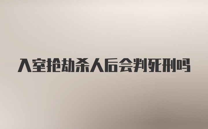 入室抢劫杀人后会判死刑吗