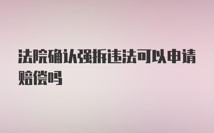 法院确认强拆违法可以申请赔偿吗