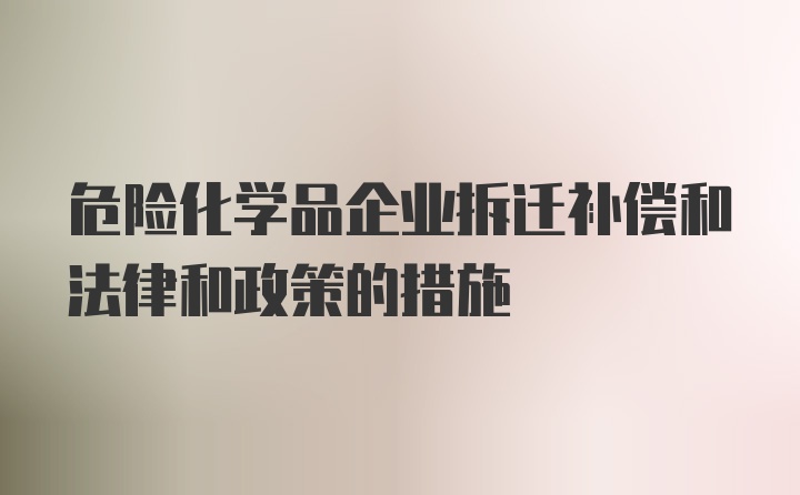 危险化学品企业拆迁补偿和法律和政策的措施