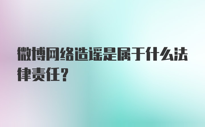 微博网络造谣是属于什么法律责任？