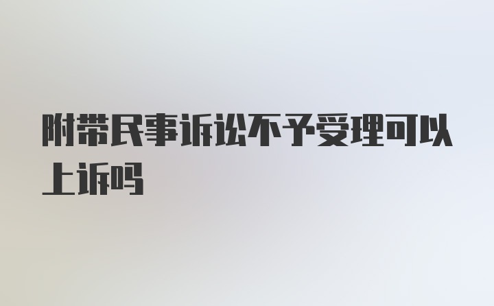 附带民事诉讼不予受理可以上诉吗