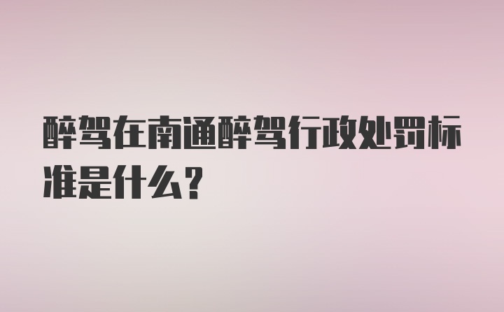 醉驾在南通醉驾行政处罚标准是什么?