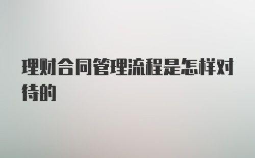 理财合同管理流程是怎样对待的