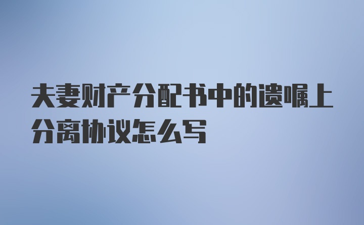 夫妻财产分配书中的遗嘱上分离协议怎么写