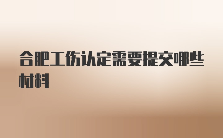 合肥工伤认定需要提交哪些材料