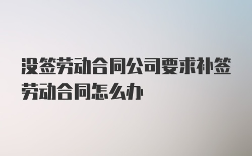 没签劳动合同公司要求补签劳动合同怎么办