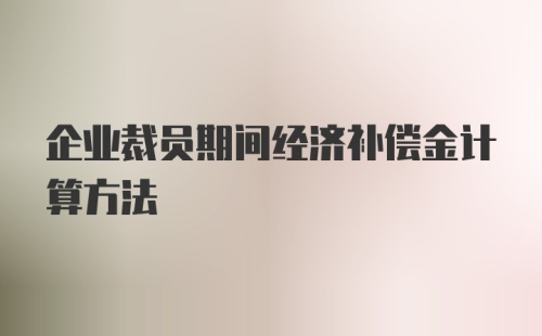 企业裁员期间经济补偿金计算方法