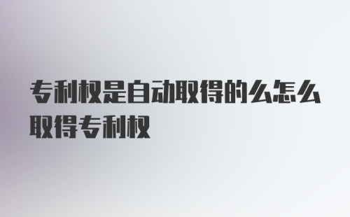 专利权是自动取得的么怎么取得专利权