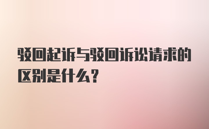 驳回起诉与驳回诉讼请求的区别是什么?