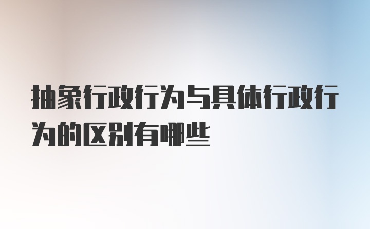 抽象行政行为与具体行政行为的区别有哪些