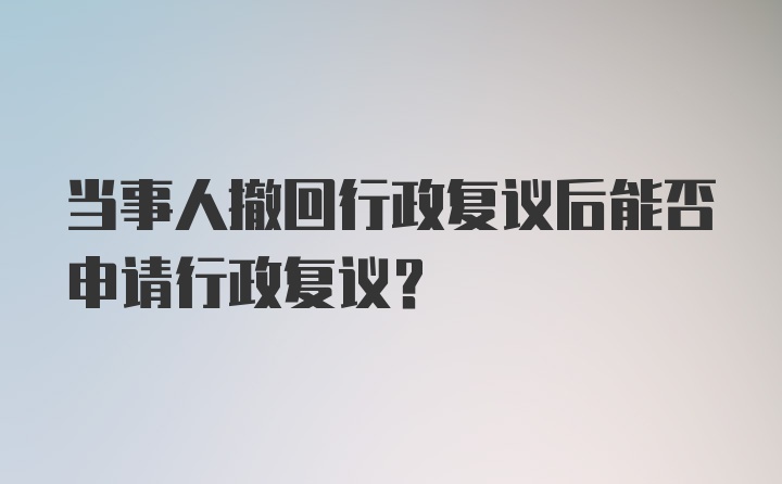 当事人撤回行政复议后能否申请行政复议？