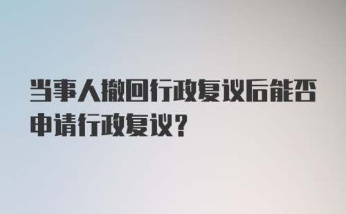 当事人撤回行政复议后能否申请行政复议？