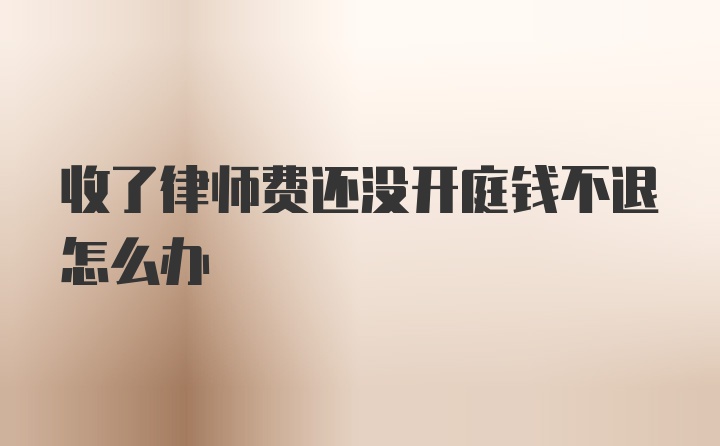 收了律师费还没开庭钱不退怎么办