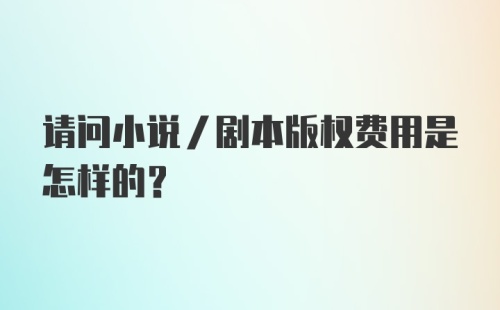 请问小说/剧本版权费用是怎样的？