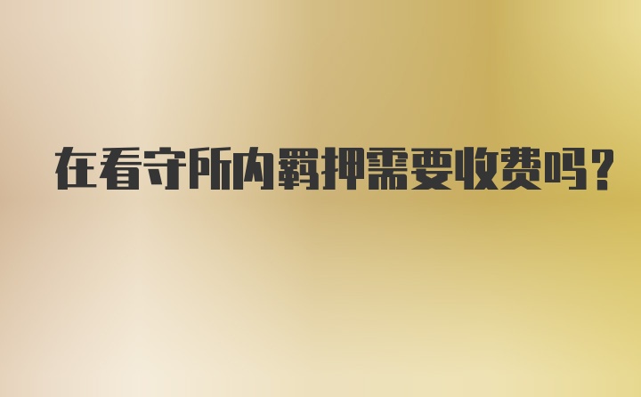 在看守所内羁押需要收费吗?