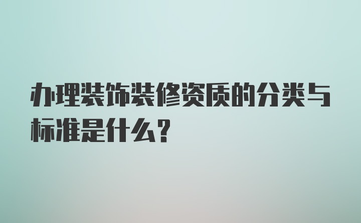 办理装饰装修资质的分类与标准是什么？