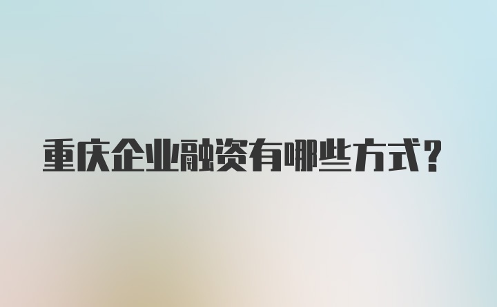 重庆企业融资有哪些方式？