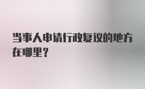 当事人申请行政复议的地方在哪里?