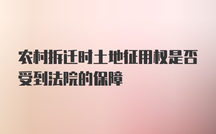 农村拆迁时土地征用权是否受到法院的保障