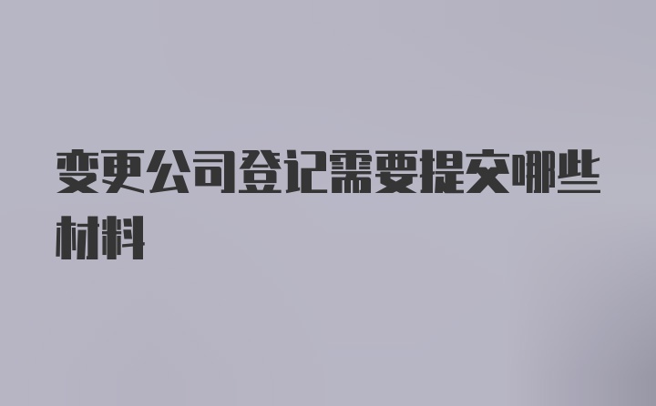 变更公司登记需要提交哪些材料