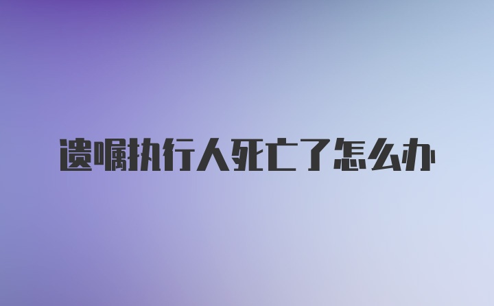 遗嘱执行人死亡了怎么办