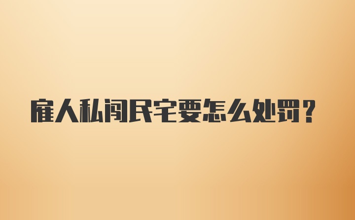 雇人私闯民宅要怎么处罚？