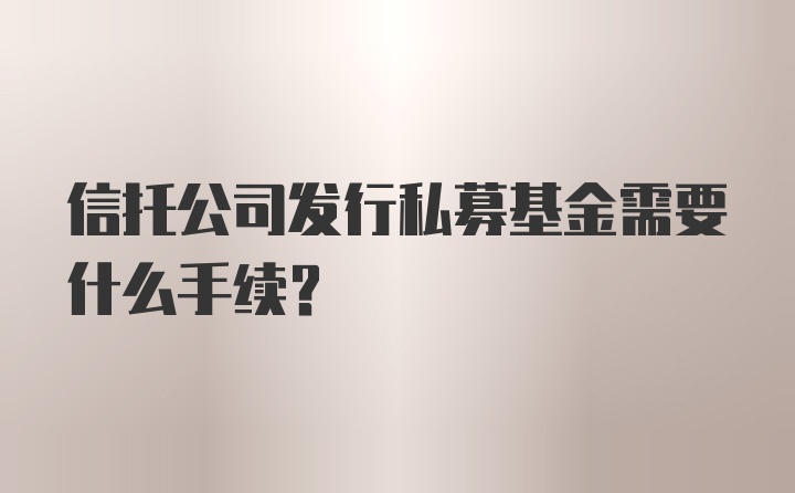 信托公司发行私募基金需要什么手续？