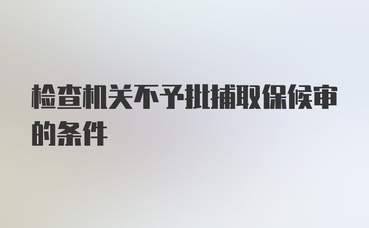 检查机关不予批捕取保候审的条件