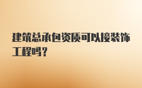 建筑总承包资质可以接装饰工程吗？