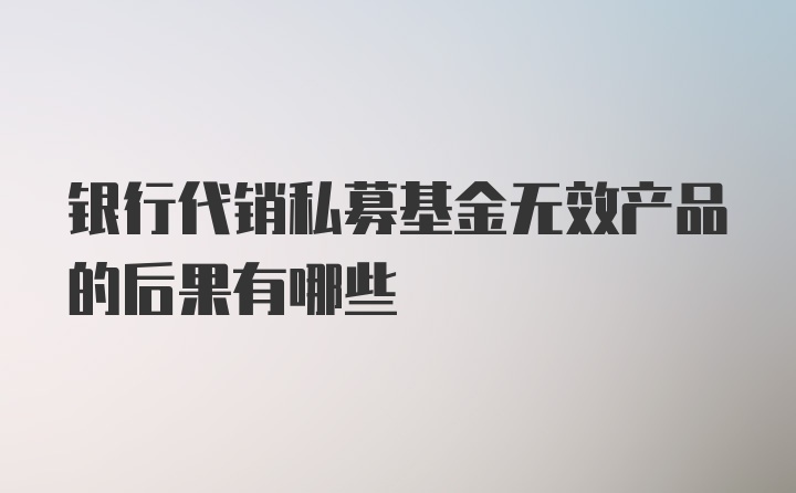 银行代销私募基金无效产品的后果有哪些