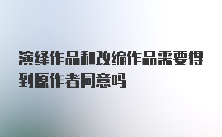 演绎作品和改编作品需要得到原作者同意吗