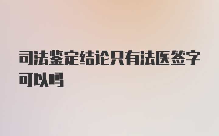 司法鉴定结论只有法医签字可以吗