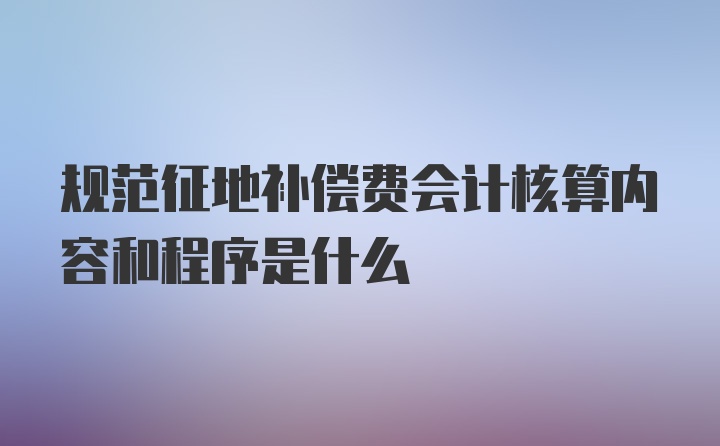 规范征地补偿费会计核算内容和程序是什么