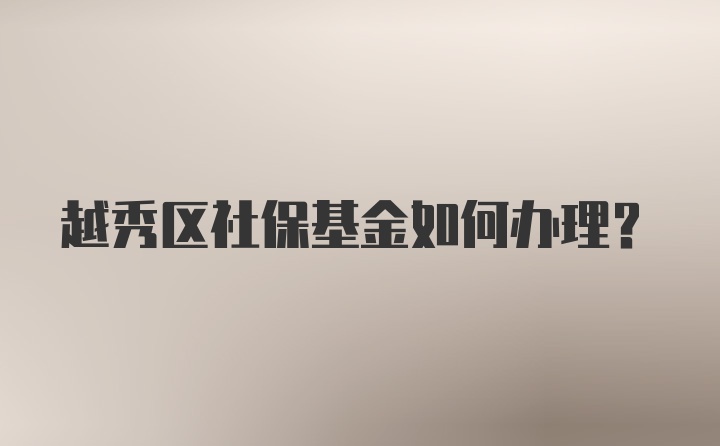 越秀区社保基金如何办理？