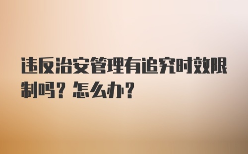 违反治安管理有追究时效限制吗？怎么办？