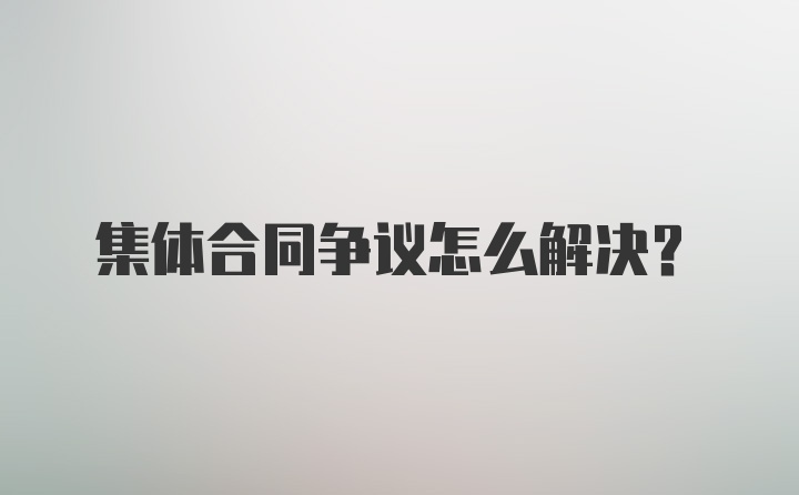 集体合同争议怎么解决？