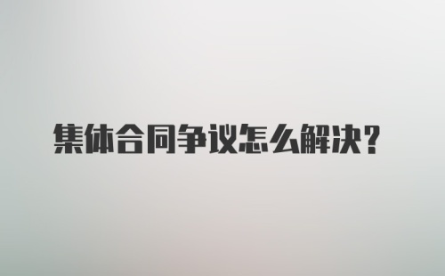 集体合同争议怎么解决？