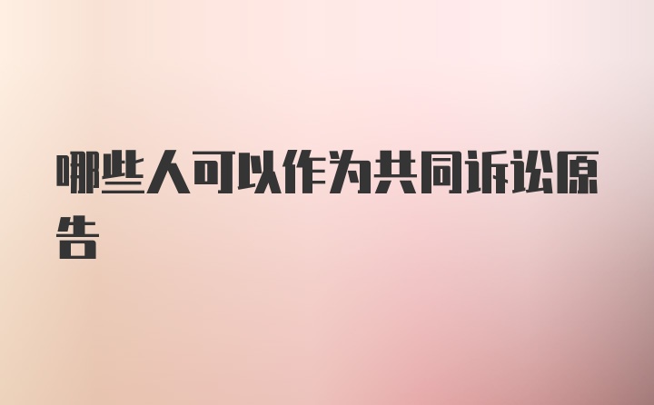 哪些人可以作为共同诉讼原告