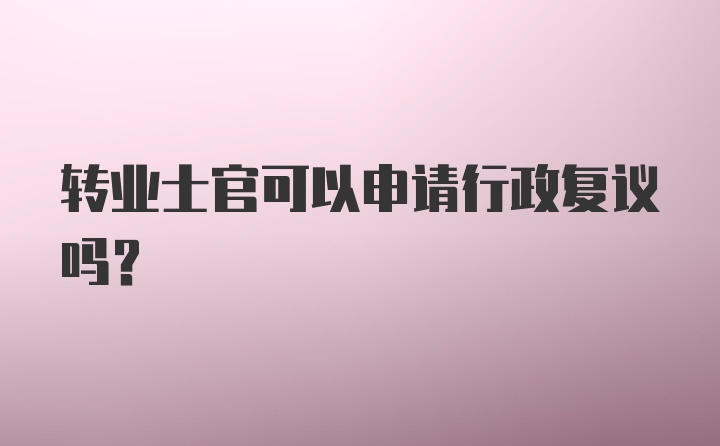 转业士官可以申请行政复议吗?