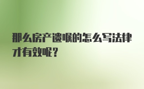 那么房产遗嘱的怎么写法律才有效呢？