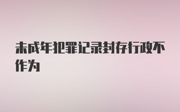 未成年犯罪记录封存行政不作为