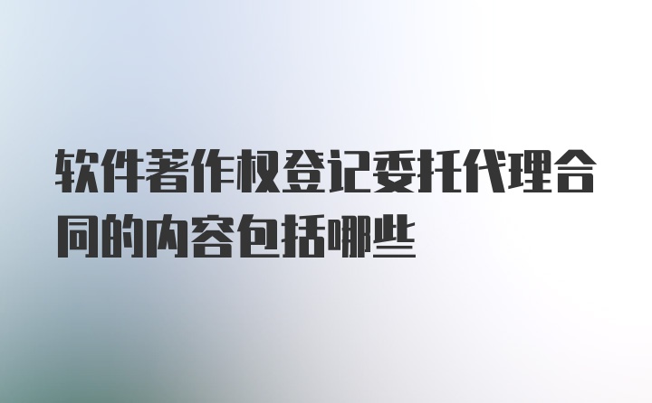 软件著作权登记委托代理合同的内容包括哪些