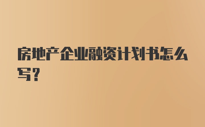 房地产企业融资计划书怎么写？