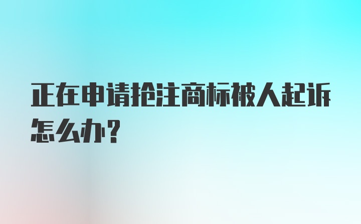 正在申请抢注商标被人起诉怎么办?