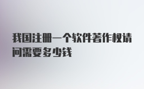 我国注册一个软件著作权请问需要多少钱